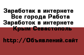 Заработак в интернете   - Все города Работа » Заработок в интернете   . Крым,Севастополь